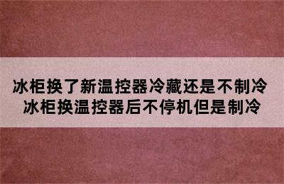 冰柜换了新温控器冷藏还是不制冷 冰柜换温控器后不停机但是制冷